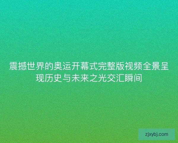 震撼世界的奥运开幕式完整版视频全景呈现历史与未来之光交汇瞬间